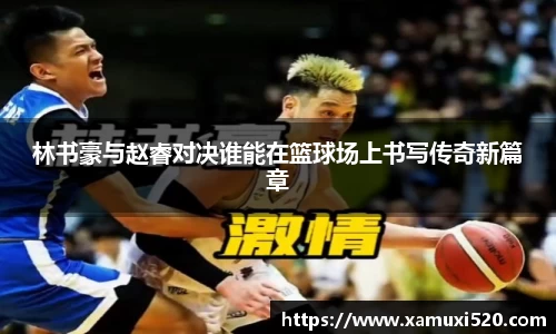 林书豪与赵睿对决谁能在篮球场上书写传奇新篇章
